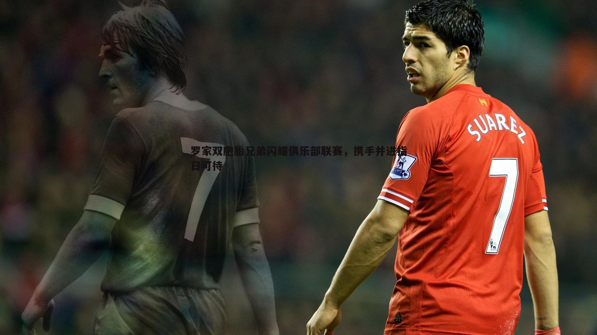 罗家双胞胎兄弟闪耀俱乐部联赛，携手并进指日可待