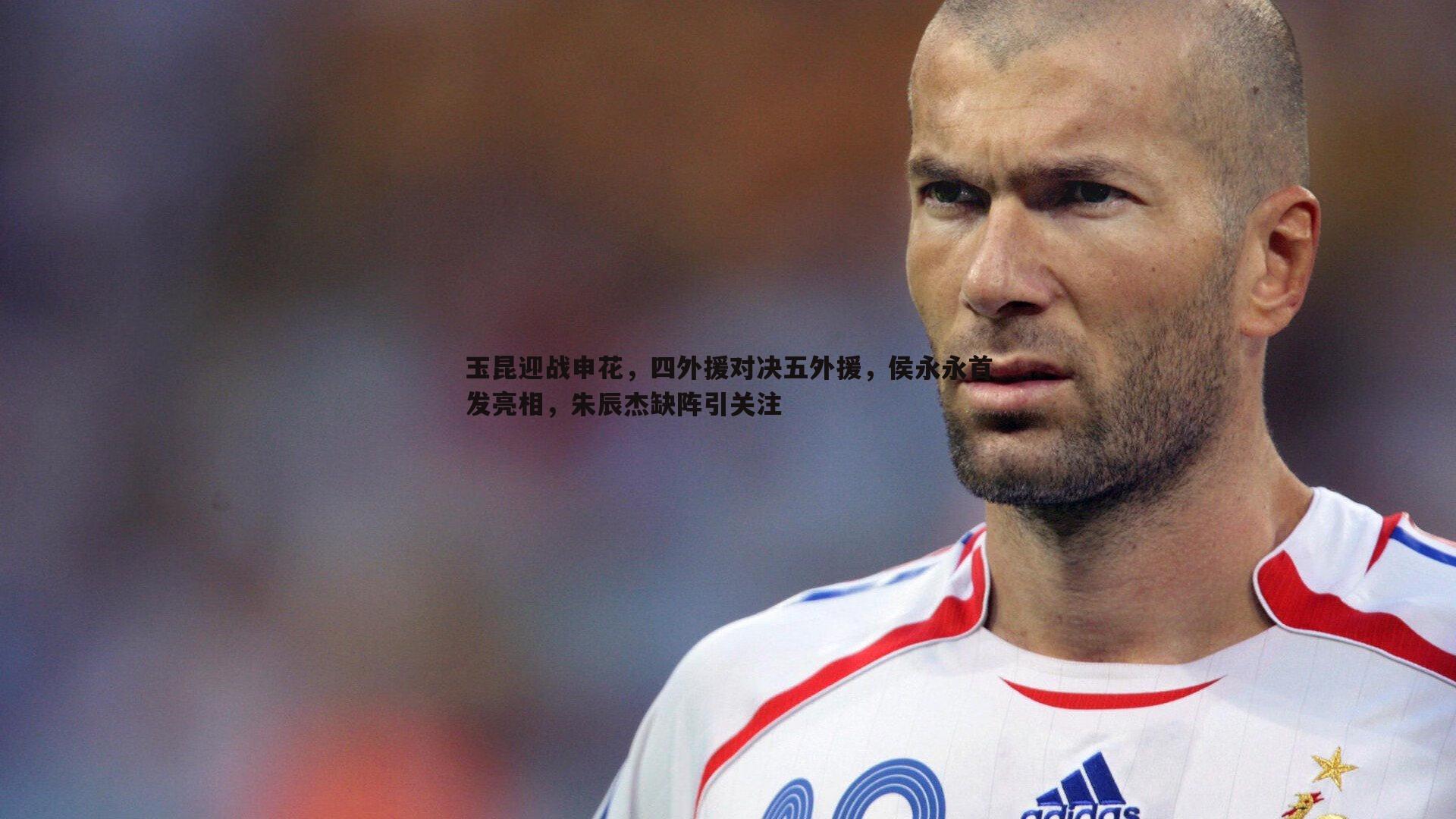 玉昆迎战申花,四外援对决五外援,侯永永首发亮相,朱辰杰缺阵引关注