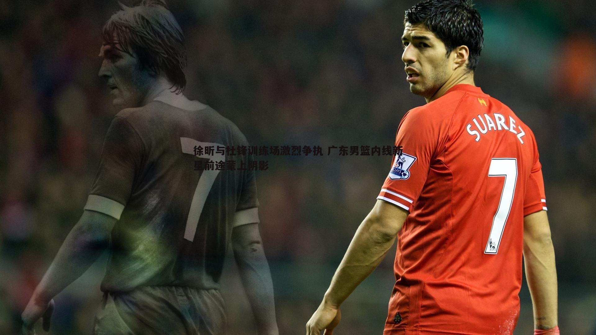 徐昕与杜锋训练场激烈争执 广东男篮内线新星前途蒙上阴影