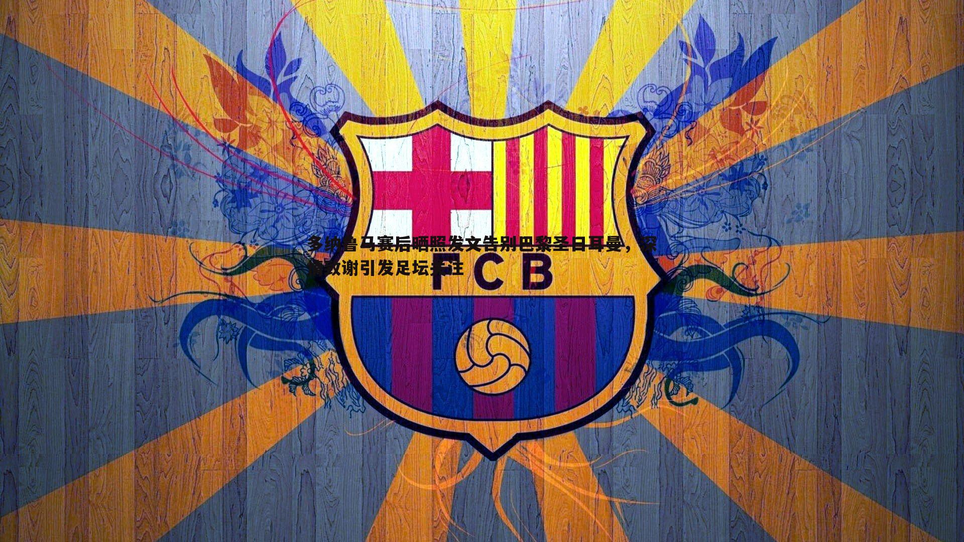 多纳鲁马赛后晒照发文告别巴黎圣日耳曼，深情致谢引发足坛关注