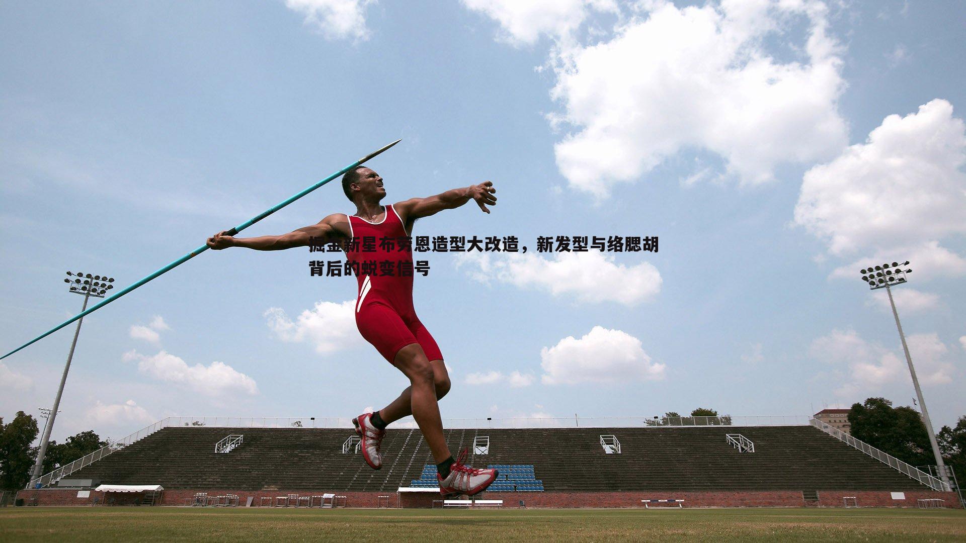 掘金新星布劳恩造型大改造,新发型与络腮胡背后的蜕变信号