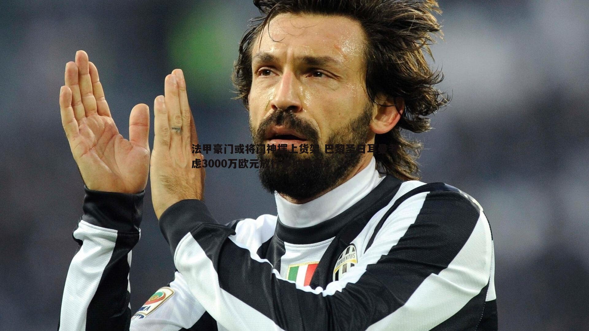 法甲豪门或将门神摆上货架 巴黎圣日耳曼考虑3000万欧元放行多纳鲁马